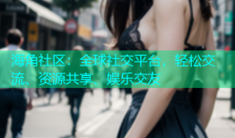 海角社区：全球社交平台，轻松交流、资源共享、娱乐交友