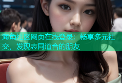 海角社区网页在线登录：畅享多元社交，发现志同道合的朋友