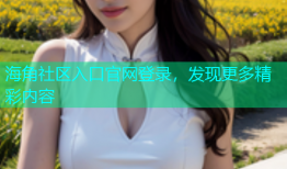 海角社区入口官网登录，发现更多精彩内容