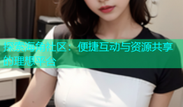 探索海角社区：便捷互动与资源共享的理想平台