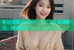 解锁海角社区VIP：无广告、高清影视、畅享社交