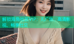解锁海角社区VIP：无广告、高清影视、畅享社交