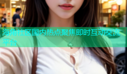 海角社区国内热点聚焦即时互动交流平台