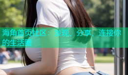 海角首页社区：发现、分享、连接你的生活圈