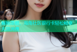 解除限额，海角社区银行卡轻松畅享无限消费