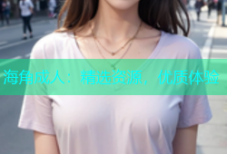 海角成人：精选资源，优质体验