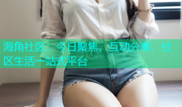 海角社区：今日聚焦，互动分享，社区生活一站式平台