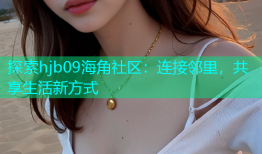 探索hjb09海角社区：连接邻里，共享生活新方式