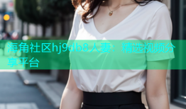 海角社区hj9db8人妻：精选视频分享平台