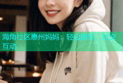 海角社区惠州妈妈：轻松娱乐、社交互动