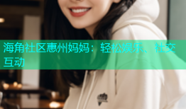海角社区惠州妈妈：轻松娱乐、社交互动