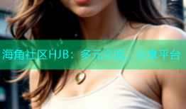 海角社区HJB：多元交流、分享平台