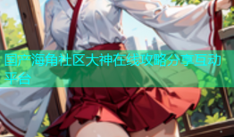 国产海角社区大神在线攻略分享互动平台