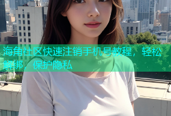 海角社区快速注销手机号教程，轻松解绑，保护隐私