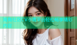 海角社区CV小青平台轻松畅享精彩内容