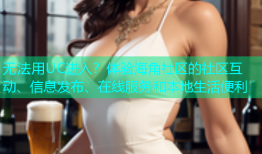 无法用UC进入？体验海角社区的社区互动、信息发布、在线服务和本地生活便利