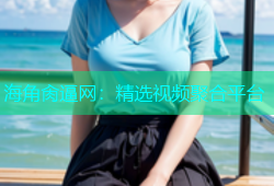 海角肏逼网：精选视频聚合平台