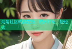 海角社区精品在线：精选好物，轻松购