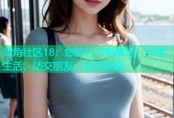 海角社区18：您的社交聚集地，分享生活，结交朋友，发现新趣