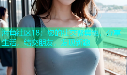 海角社区18：您的社交聚集地，分享生活，结交朋友，发现新趣