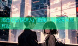 海角社区快速入门指南：轻松探索与互动