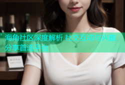 海角社区深度解析 社交互动与兴趣分享首选平台