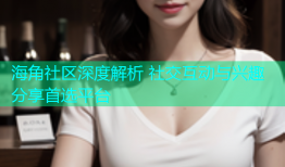 海角社区深度解析 社交互动与兴趣分享首选平台