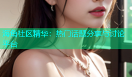 海角社区精华：热门话题分享与讨论平台