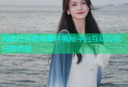 海角社区教练事件揭秘平台互动与信任新体验
