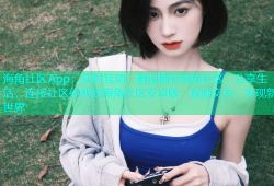 海角社区App：实时互动，邂逅精彩海角社区：分享生活，连接社区你我他海角社区安卓版：视频交友，发现新世界