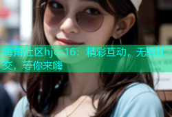海角社区hjcc16：精彩互动，无限社交，等你来嗨