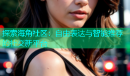 探索海角社区：自由表达与智能推荐的社交新平台