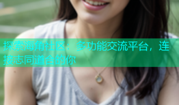 探索海角社区：多功能交流平台，连接志同道合的你