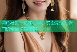 海角社区：私密分享，安全无忧？老司机带你探索真相