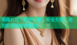 海角社区：私密分享，安全无忧？老司机带你探索真相