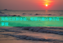 海角社区新体验，畅聊兴趣分享尽在掌握