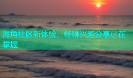 海角社区新体验，畅聊兴趣分享尽在掌握
