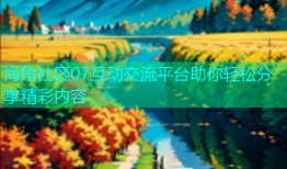 海角社区07互动交流平台助你轻松分享精彩内容