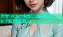 海角91社区：熟臀妇的秘密花园，等你探索无限风情