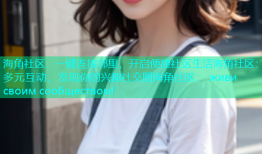 海角社区：一键连接邻里，开启便捷社区生活海角社区：多元互动，发现你的兴趣社交圈海角社区： живи своим сообществом!