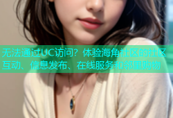 无法通过UC访问？体验海角社区的社区互动、信息发布、在线服务和邻里购物