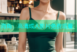 海角：高清成人影片免费观看