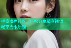 探索海角社区：轻松分享精彩视频，畅享无限乐趣