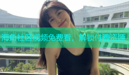 海角社区视频免费看，解锁付费资源