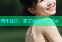 海角社区：家庭自制分享平台