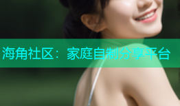 海角社区：家庭自制分享平台