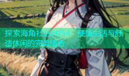 探索海角社区HJ54：便捷生活与舒适休闲的完美结合