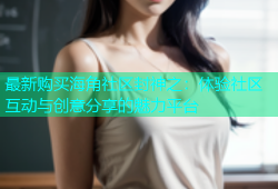 最新购买海角社区封神之：体验社区互动与创意分享的魅力平台