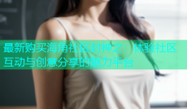 最新购买海角社区封神之：体验社区互动与创意分享的魅力平台