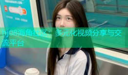 hj08海角社区：多元化视频分享与交流平台